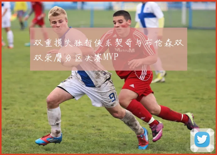 双重损失独行侠东契奇与布伦森双双荣膺分区决赛MVP
