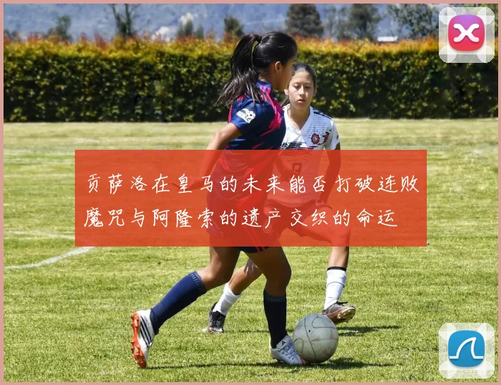 贡萨洛在皇马的未来能否打破连败魔咒与阿隆索的遗产交织的命运