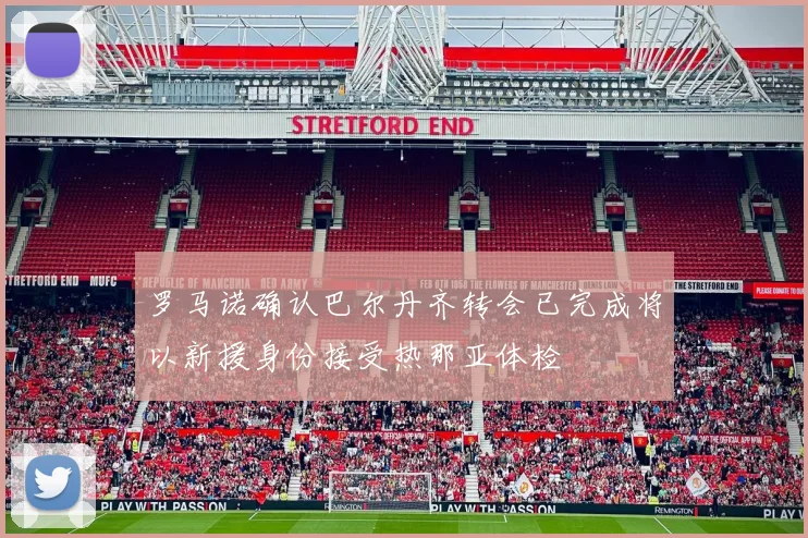 罗马诺确认巴尔丹齐转会已完成将以新援身份接受热那亚体检