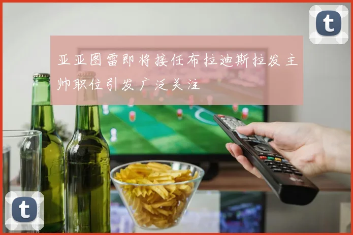 亚亚图雷即将接任布拉迪斯拉发主帅职位引发广泛关注