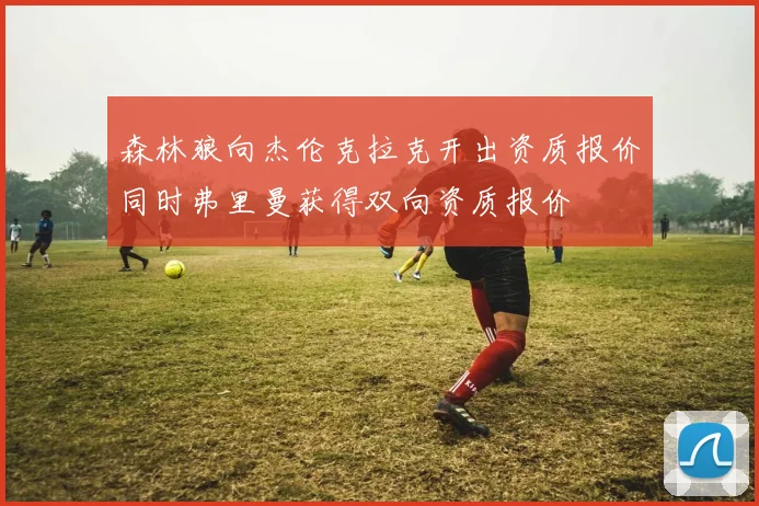 森林狼向杰伦克拉克开出资质报价同时弗里曼获得双向资质报价