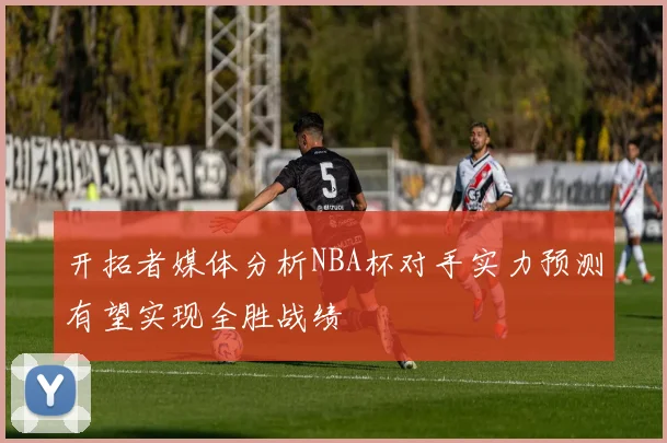 开拓者媒体分析NBA杯对手实力预测有望实现全胜战绩