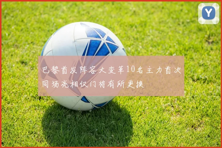 巴黎首发阵容大变革10名主力首次同场亮相仅门将有所更换