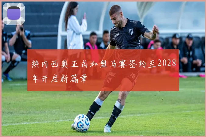 热内西奥正式加盟马赛签约至2028年开启新篇章
