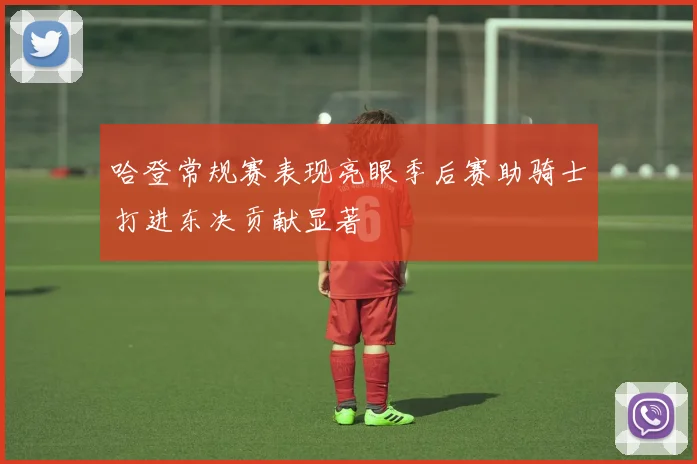 哈登常规赛表现亮眼季后赛助骑士打进东决贡献显著