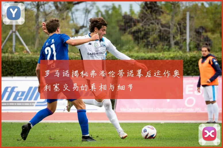 罗马诺揭秘弗洛伦蒂诺幕后运作奥利塞交易的真相与细节