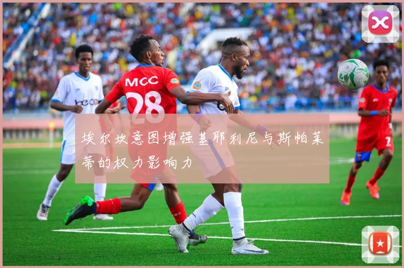 埃尔坎意图增强基耶利尼与斯帕莱蒂的权力影响力