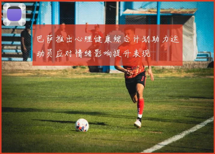 巴萨推出心理健康综合计划助力运动员应对情绪影响提升表现